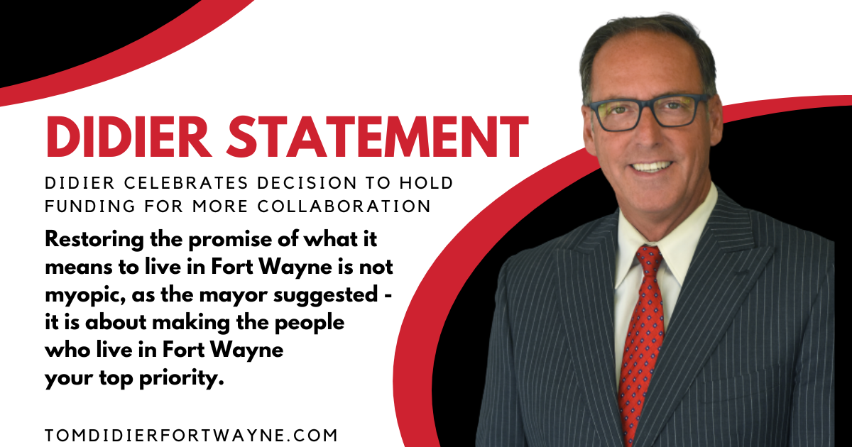 Headshot of Tom Didier with statement regarding decision to hold funding for downtown projects to enforce collaboration with mayor "Restoring the promise of what it means to live in Fort Wayne is not myopic, as the mayor suggested - it is about making the people who live in Fort Wayne your top priority."