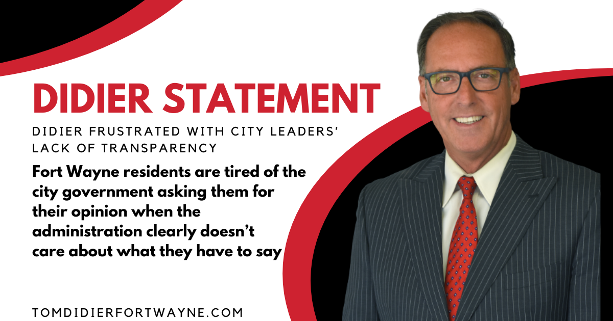Excerpt from Tom Didier Statement on lack of transparency - "Fort Wayne residents are tired of the city government asking them for their opinion when the administration clearly doesn’t care about what they have to say."